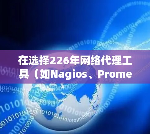 在选择226年网络代理工具（如Nagios、Prometheus、Grafana、Kubernetes）和VPN服务时，需根据具体需求和用户群体来决定。以下是详细的对比分析