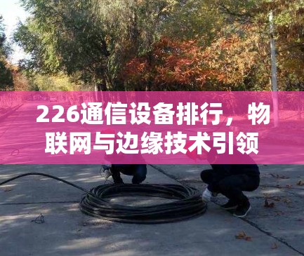 226通信设备排行，物联网与边缘技术引领未来