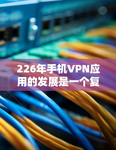 226年手机VPN应用的发展是一个复杂且充满机遇与挑战的领域。以下是对226年这一领域的综述和建议