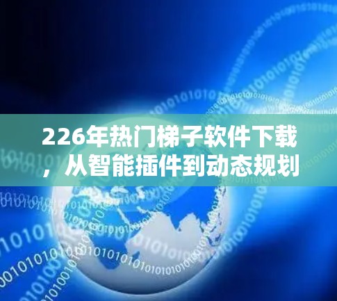 226年热门梯子软件下载，从智能插件到动态规划优化，软件选择指南