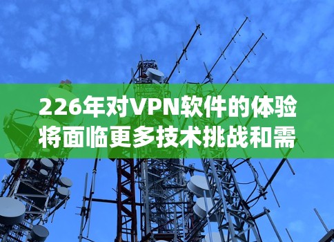 226年对VPN软件的体验将面临更多技术挑战和需求，但热门软件如OpenVPN和VPN-Go在增强版和AI优化方面展现了更强的性能和安全性。以下是对这些技术的详细分析和总结