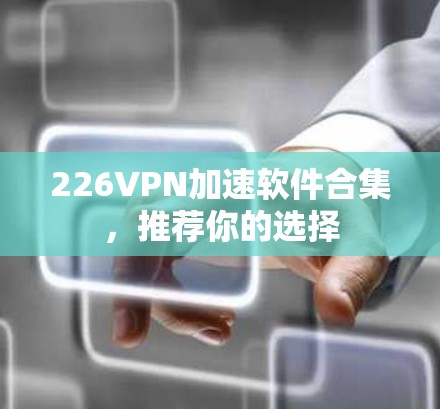 226VPN加速软件合集，推荐你的选择