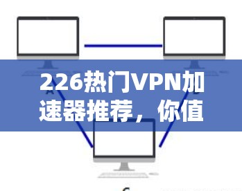 226热门VPN加速器推荐，你值得拥有的必备工具