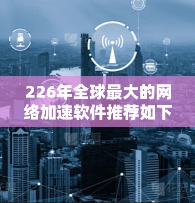226年全球最大的网络加速软件推荐如下