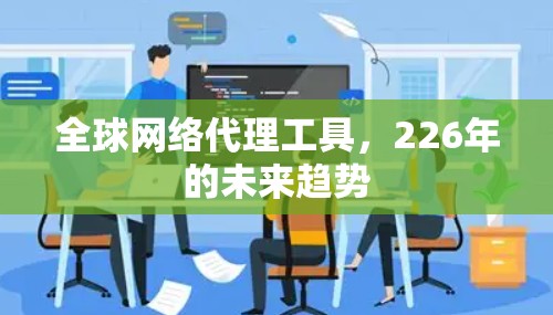 全球网络代理工具，226年的未来趋势