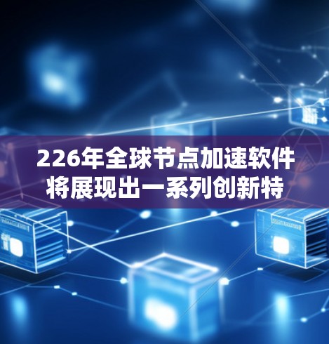 226年全球节点加速软件将展现出一系列创新特点，旨在提升计算机性能和效率。以下是这些特点的详细总结
