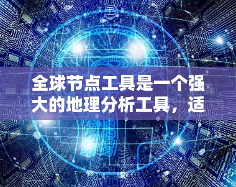 全球节点工具是一个强大的地理分析工具，适用于地图绘制、数据处理和分析。以下是对该工具的详细分步指南