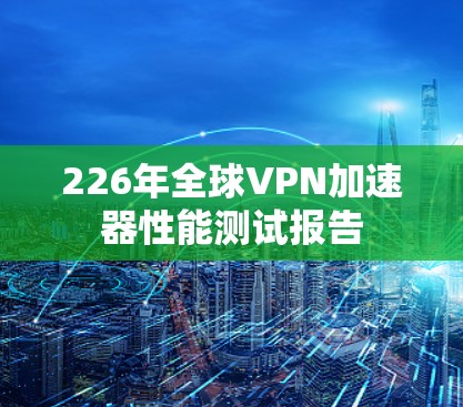 226年全球VPN加速器性能测试报告