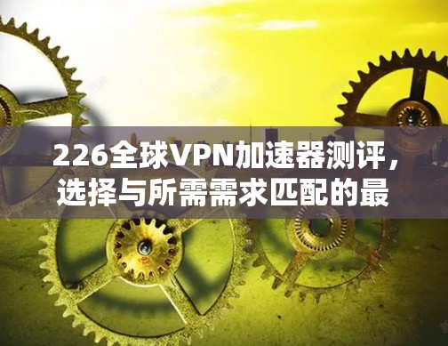 226全球VPN加速器测评，选择与所需需求匹配的最佳选择