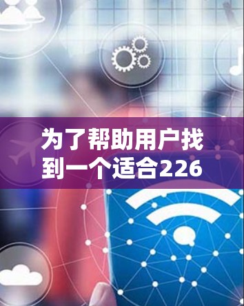 为了帮助用户找到一个适合226年的VPN加速器，以下是一些推荐，涵盖了速度、安全性、功能和价格的平衡