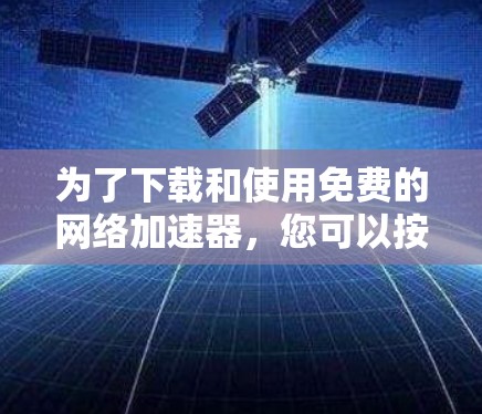为了下载和使用免费的网络加速器，您可以按照以下步骤进行