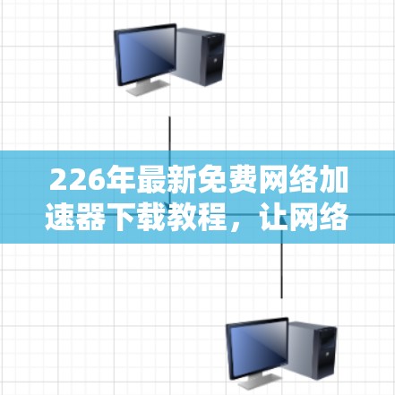 226年最新免费网络加速器下载教程，让网络轻松加倍，提升效率