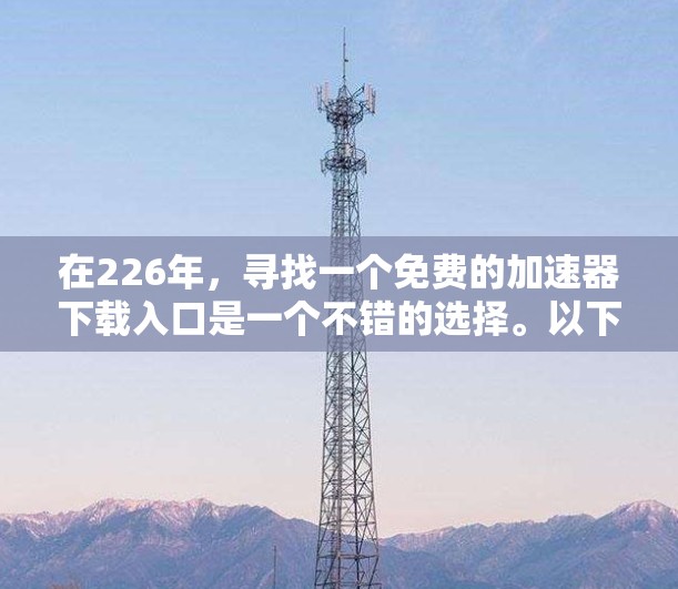 在226年，寻找一个免费的加速器下载入口是一个不错的选择。以下是一些常用的免费加速器和工具，可以帮助您快速连接到互联网