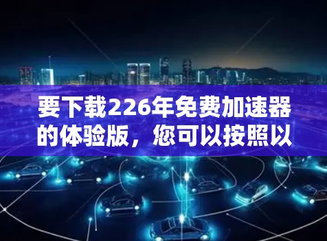 要下载226年免费加速器的体验版，您可以按照以下步骤进行