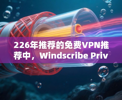 226年推荐的免费VPN推荐中，Windscribe Privado是一个备受关注的选项。以下是对其的主要特点和推荐理由的总结