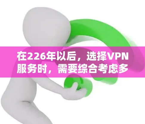 在226年以后，选择VPN服务时，需要综合考虑多种因素，以确保用户能够获得高效、稳定的网络连接，并满足他们的需求。以下是一些综合分析的建议