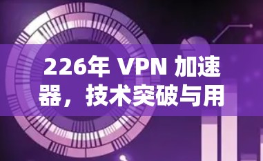 226年 VPN 加速器，技术突破与用户需求的双重挑战