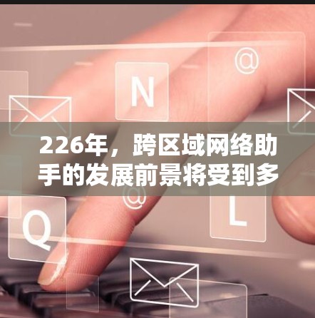 226年，跨区域网络助手的发展前景将受到多种技术变革和基础设施扩展的影响，以下是一些可能的关键方向