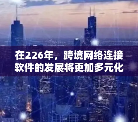 在226年，跨境网络连接软件的发展将更加多元化和智能化，以满足不同国家和地区的用户需求。以下是一些主要的跨境网络连接软件类型及其特点