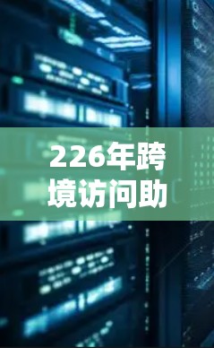 226年跨境访问助手是一种旨在保护数据安全和用户隐私的技术措施，主要通过以下方式实现