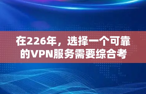 在226年，选择一个可靠的VPN服务需要综合考虑安全性、灵活性、隐私保护和用户配置。以下是对不同 VPN 类型的分析和推荐