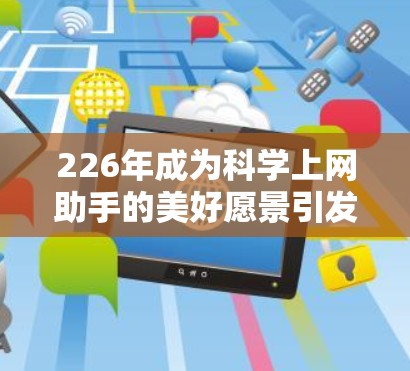 226年成为科学上网助手的美好愿景引发了对前沿科技和未来发展的深入探讨。以下是对这一愿景的分步骤总结和分析