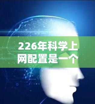226年科学上网配置是一个充满挑战和机遇的未来，特别是在科学研究和数据处理方面。以下是226年科学上网的可能配置和需求