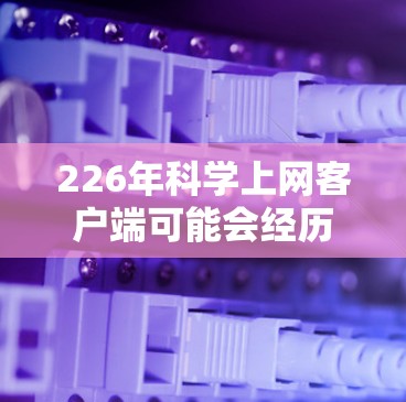 226年科学上网客户端可能会经历以下变化，这些变化将显著影响用户的使用体验和学习效果