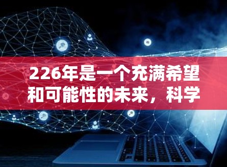 226年是一个充满希望和可能性的未来，科学和科技领域正以 accelerate 的速度在不断发展。以下是一些关于226年科学上网教程的建议和信息，帮助你更好地准备未来的学习和探索