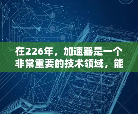 在226年，加速器是一个非常重要的技术领域，能够帮助用户加速各种复杂的任务，尤其是AI、5G、能源等领域。以下是对加速器的推荐，涵盖了不同类型的加速器，并结合了用户可能的需求和应用场景