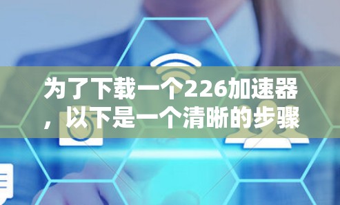 为了下载一个226加速器，以下是一个清晰的步骤指南