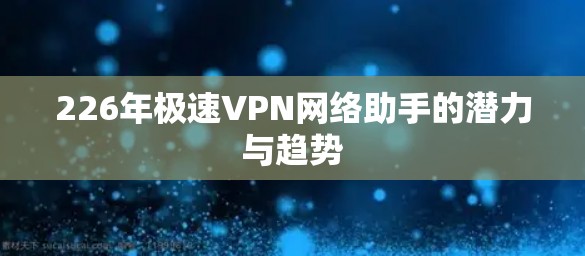 226年极速VPN网络助手的潜力与趋势