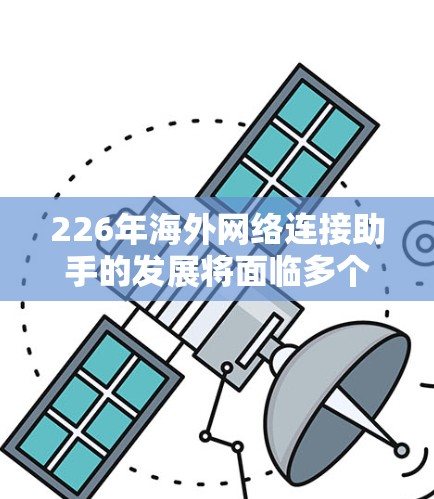 226年海外网络连接助手的发展将面临多个关键挑战和机遇，而其前景则取决于技术进步、用户需求变化以及行业竞争的加剧。以下是对这一领域的简要分析和展望