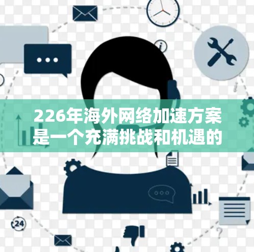 226年海外网络加速方案是一个充满挑战和机遇的全球网络环境，尤其是在数字化转型和全球化进程加速的背景下。以下是一些可能的海外网络加速方案框架，供参考