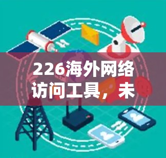 226海外网络访问工具，未来出行的必备工具