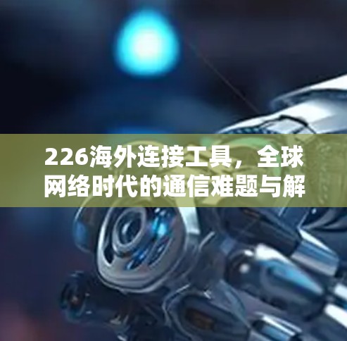 226海外连接工具，全球网络时代的通信难题与解决方案