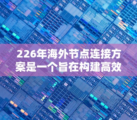 226年海外节点连接方案是一个旨在构建高效、安全、稳定网络环境的未来网络架构，主要涉及以下几个方面