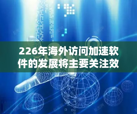 226年海外访问加速软件的发展将主要关注效率、安全性和个性化需求。以下是对这一领域的详细分析