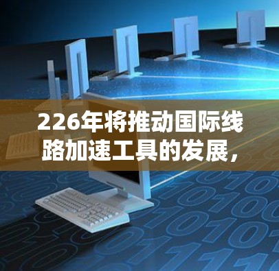226年将推动国际线路加速工具的发展，以支持工业4.物联网、智慧城市和工业互联网等领域的需求。以下是对这一时期的工具的详细分析