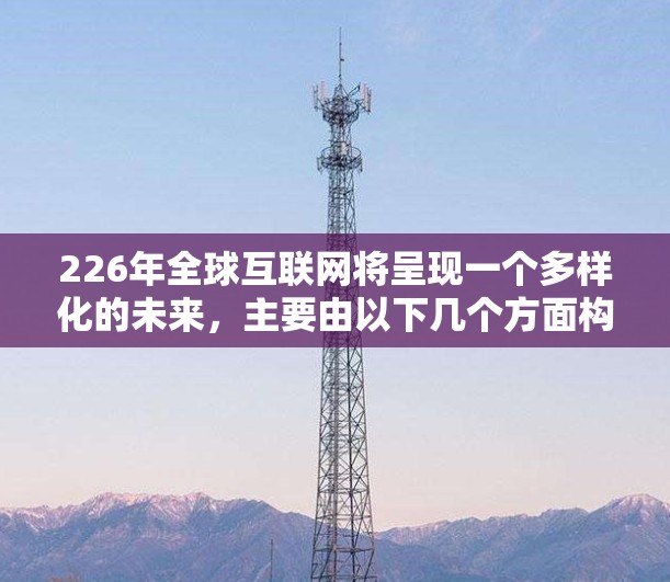 226年全球互联网将呈现一个多样化的未来，主要由以下几个方面构成