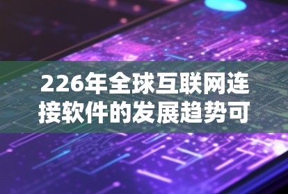 226年全球互联网连接软件的发展趋势可以分解为以下几个关键领域