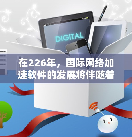 在226年，国际网络加速软件的发展将伴随着多项技术和用户习惯的变化，预计会对用户带来深远影响。以下是对这一趋势的分析