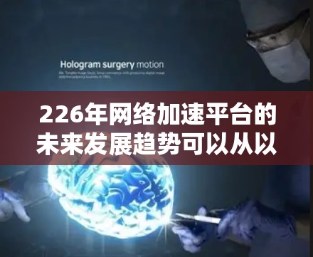 226年网络加速平台的未来发展趋势可以从以下几个方面进行分析