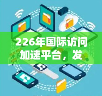 226年国际访问加速平台，发展与展望