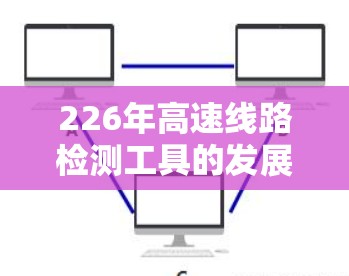 226年高速线路检测工具的发展前景广阔，未来可能会出现以下几种趋势和工具