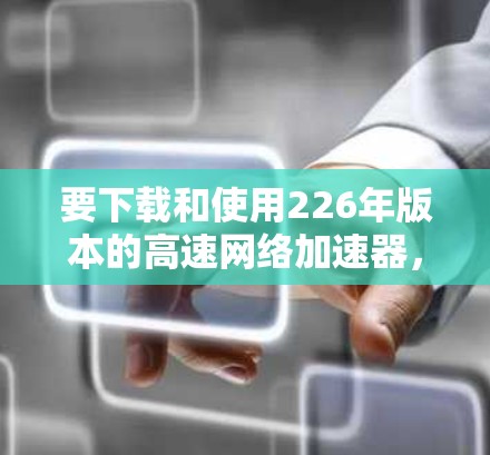 要下载和使用226年版本的高速网络加速器，您可以按照以下步骤操作