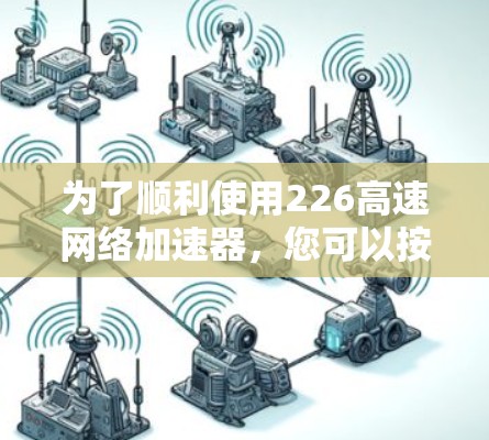 为了顺利使用226高速网络加速器，您可以按照以下步骤进行