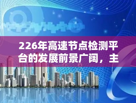 226年高速节点检测平台的发展前景广阔，主要涉及以下几个方面的技术进步和应用扩展