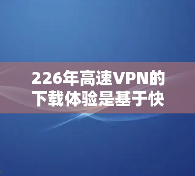 226年高速VPN的下载体验是基于快速连接、加密技术和高级安全措施的互联网服务。以下是详细介绍