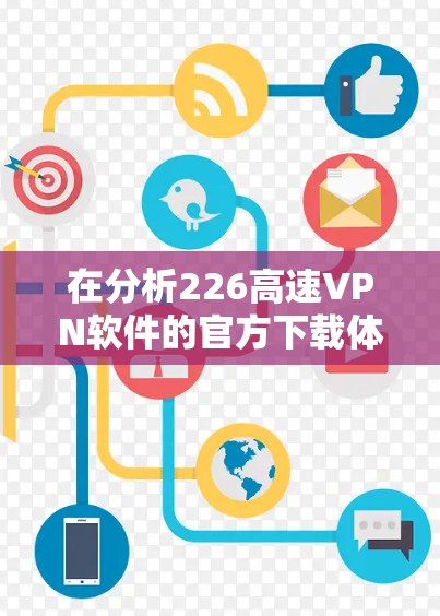 在分析226高速VPN软件的官方下载体验时，可以按照以下步骤进行总结